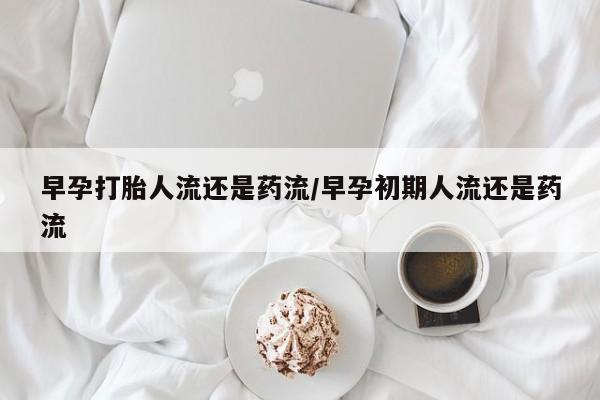 药流药购买方式早孕打胎人流还是药流/早孕初期人流还是药流