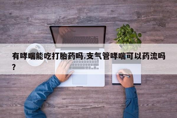 药流药购买方式有哮喘能吃打胎药吗.支气管哮喘可以药流吗？