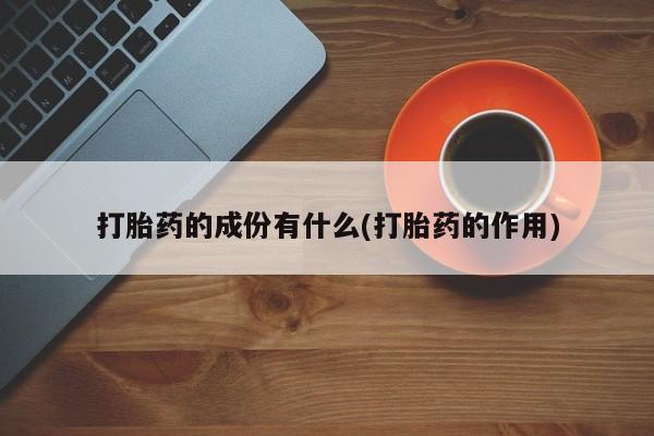 药流药购买方式打胎药的成份有什么(打胎药的作用)