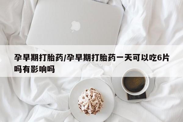 药流药购买方式孕早期打胎药/孕早期打胎药一天可以吃6片吗有影响吗