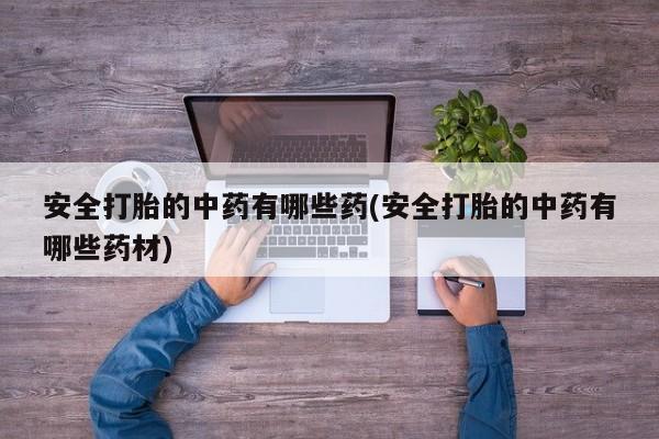 药流药购买方式安全打胎的中药有哪些药(安全打胎的中药有哪些药材)